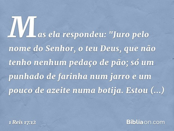 Mas ela respondeu: "Juro pelo nome do Senhor, o teu Deus, que não tenho nenhum pedaço de pão; só um punhado de farinha num jarro e um pouco de azeite numa botij