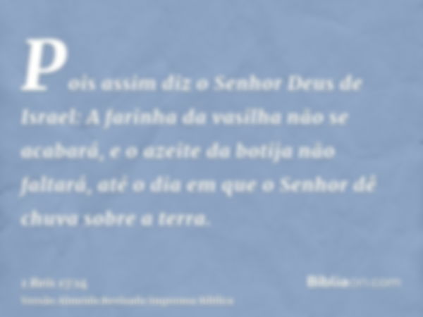 Pois assim diz o Senhor Deus de Israel: A farinha da vasilha não se acabará, e o azeite da botija não faltará, até o dia em que o Senhor dê chuva sobre a terra.