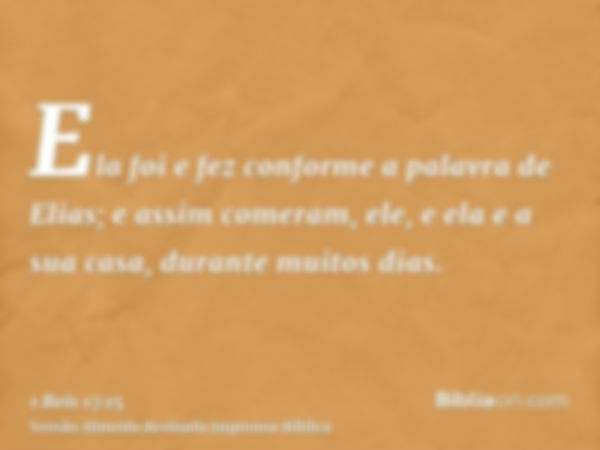 Ela foi e fez conforme a palavra de Elias; e assim comeram, ele, e ela e a sua casa, durante muitos dias.