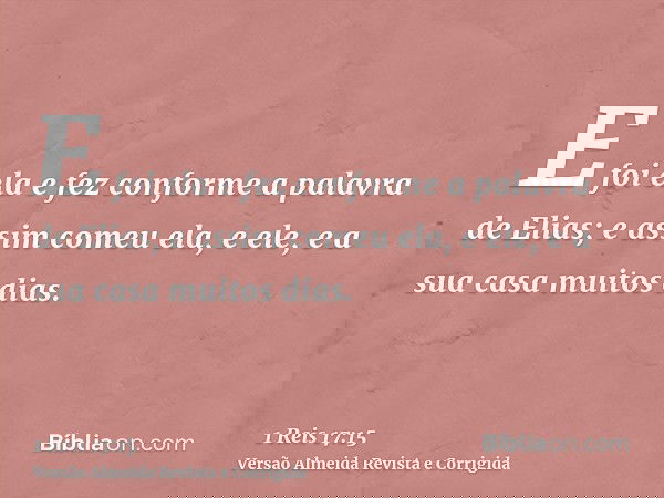 E foi ela e fez conforme a palavra de Elias; e assim comeu ela, e ele, e a sua casa muitos dias.