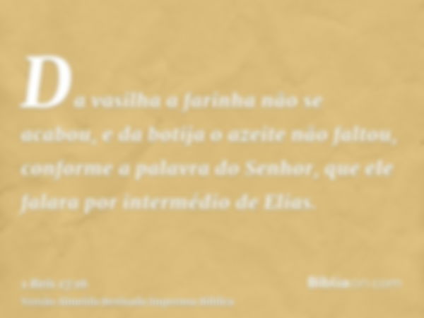 Da vasilha a farinha não se acabou, e da botija o azeite não faltou, conforme a palavra do Senhor, que ele falara por intermédio de Elias.