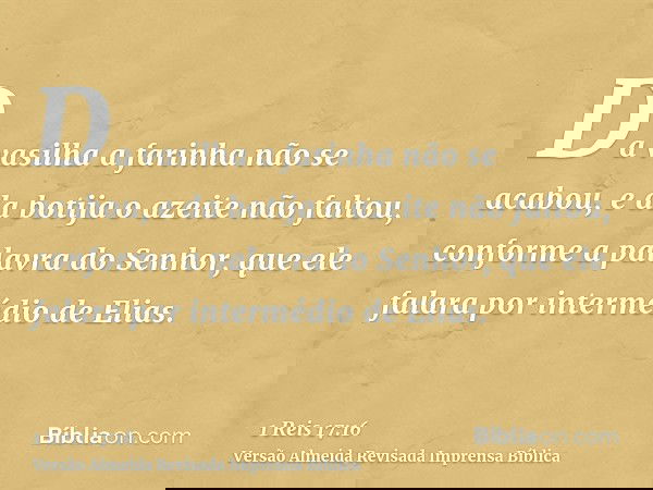 Da vasilha a farinha não se acabou, e da botija o azeite não faltou, conforme a palavra do Senhor, que ele falara por intermédio de Elias.