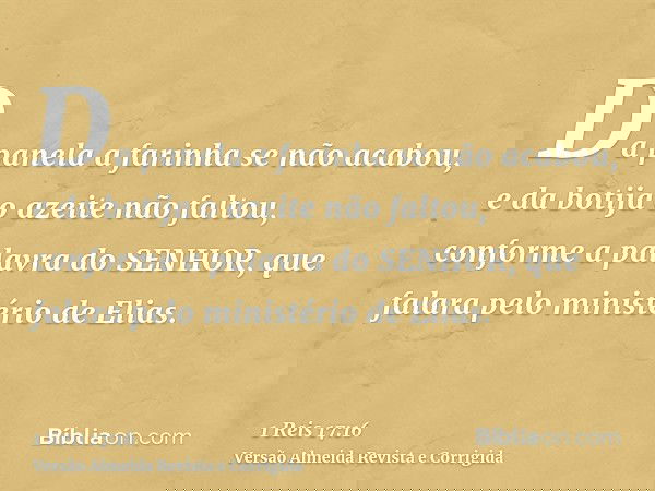 Da panela a farinha se não acabou, e da botija o azeite não faltou, conforme a palavra do SENHOR, que falara pelo ministério de Elias.