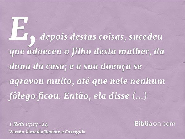 E, depois destas coisas, sucedeu que adoeceu o filho desta mulher, da dona da casa; e a sua doença se agravou muito, até que nele nenhum fôlego ficou.Então, ela