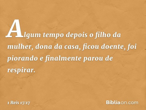 Algum tempo depois o filho da mulher, dona da casa, ficou doente, foi piorando e finalmente parou de respirar. -- 1 Reis 17:17