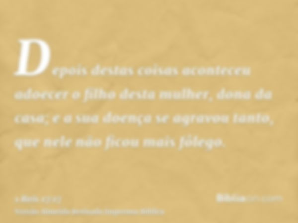 Depois destas coisas aconteceu adoecer o filho desta mulher, dona da casa; e a sua doença se agravou tanto, que nele não ficou mais fôlego.