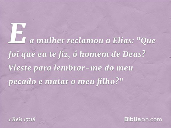 E a mulher reclamou a Elias: "Que foi que eu te fiz, ó homem de Deus? Vieste para lembrar-me do meu pecado e matar o meu filho?" -- 1 Reis 17:18