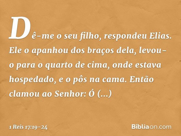 "Dê-me o seu filho", respondeu Elias. Ele o apanhou dos braços dela, levou-o para o quarto de cima, onde estava hospedado, e o pôs na cama. Então clamou ao Senh