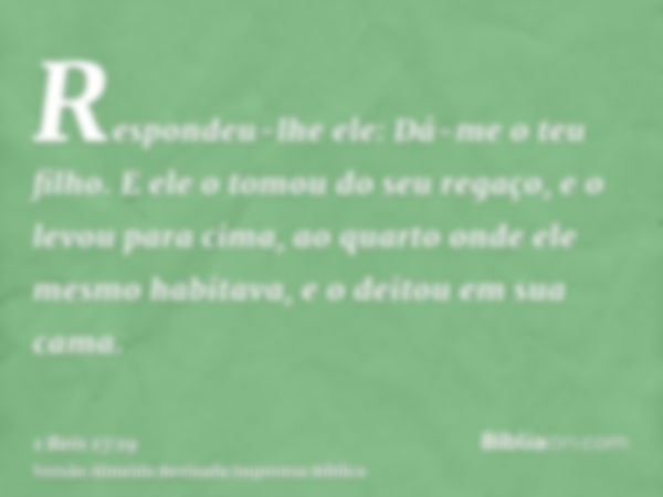 Respondeu-lhe ele: Dá-me o teu filho. E ele o tomou do seu regaço, e o levou para cima, ao quarto onde ele mesmo habitava, e o deitou em sua cama.