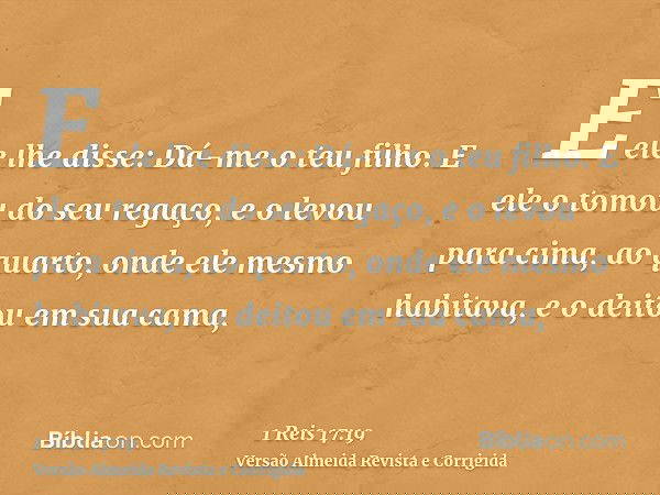 E ele lhe disse: Dá-me o teu filho. E ele o tomou do seu regaço, e o levou para cima, ao quarto, onde ele mesmo habitava, e o deitou em sua cama,
