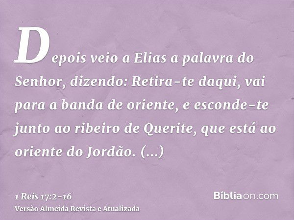 Depois veio a Elias a palavra do Senhor, dizendo:Retira-te daqui, vai para a banda de oriente, e esconde-te junto ao ribeiro de Querite, que está ao oriente do 