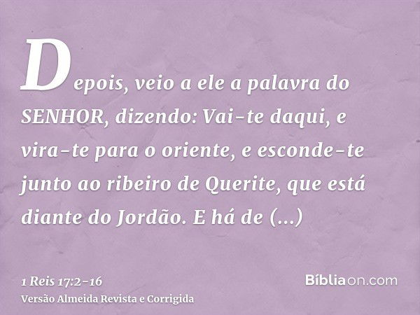 Depois, veio a ele a palavra do SENHOR, dizendo:Vai-te daqui, e vira-te para o oriente, e esconde-te junto ao ribeiro de Querite, que está diante do Jordão.E há