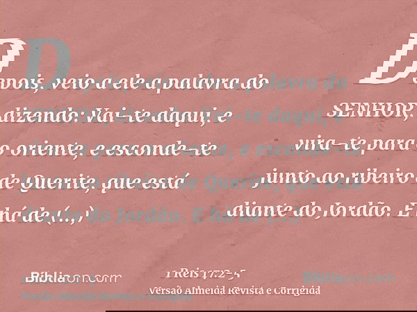 Depois, veio a ele a palavra do SENHOR, dizendo:Vai-te daqui, e vira-te para o oriente, e esconde-te junto ao ribeiro de Querite, que está diante do Jordão.E há