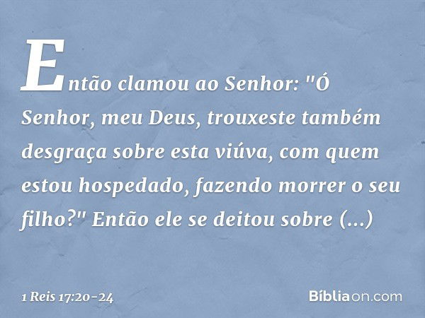 Então clamou ao Senhor: "Ó Senhor, meu Deus, trouxeste também desgraça sobre esta viúva, com quem estou hospedado, fazendo morrer o seu filho?" Então ele se dei