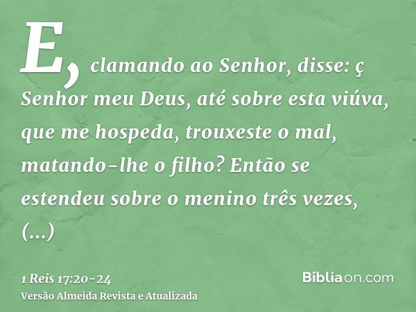 E, clamando ao Senhor, disse: ç Senhor meu Deus, até sobre esta viúva, que me hospeda, trouxeste o mal, matando-lhe o filho?Então se estendeu sobre o menino trê