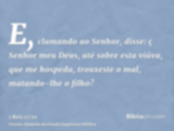 E, clamando ao Senhor, disse: ç Senhor meu Deus, até sobre esta viúva, que me hospeda, trouxeste o mal, matando-lhe o filho?