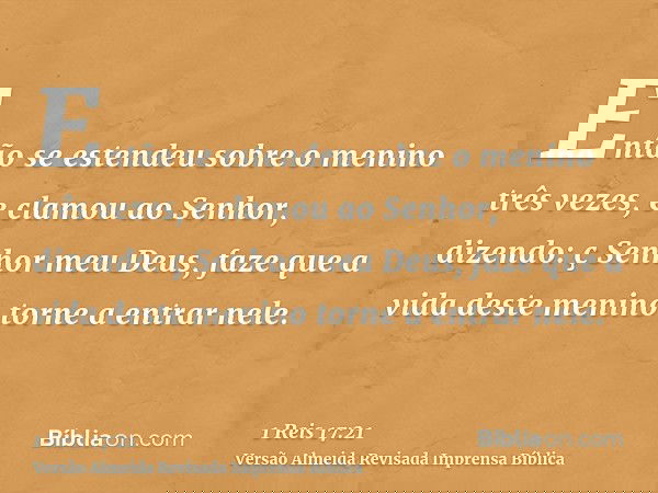 Então se estendeu sobre o menino três vezes, e clamou ao Senhor, dizendo: ç Senhor meu Deus, faze que a vida deste menino torne a entrar nele.