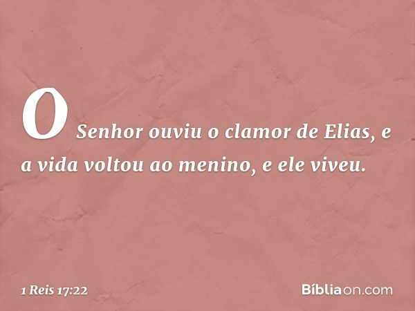 O Senhor ouviu o clamor de Elias, e a vida voltou ao menino, e ele viveu. -- 1 Reis 17:22