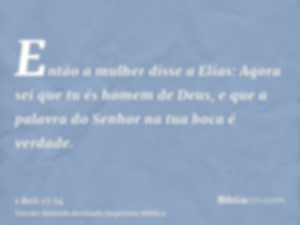 Então a mulher disse a Elias: Agora sei que tu és homem de Deus, e que a palavra do Senhor na tua boca é verdade.