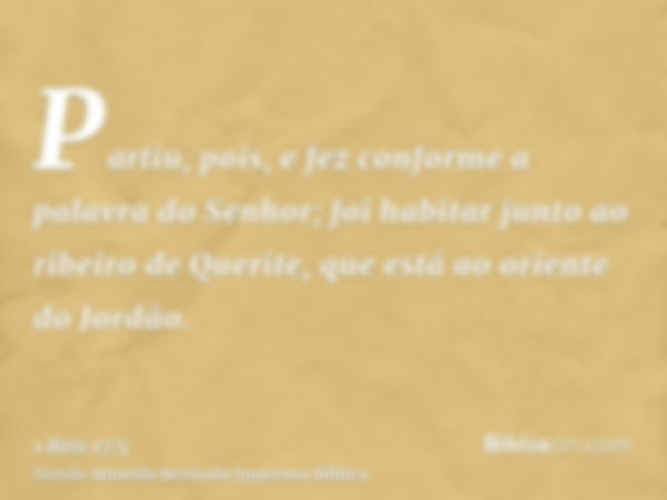 Partiu, pois, e fez conforme a palavra do Senhor; foi habitar junto ao ribeiro de Querite, que está ao oriente do Jordão.