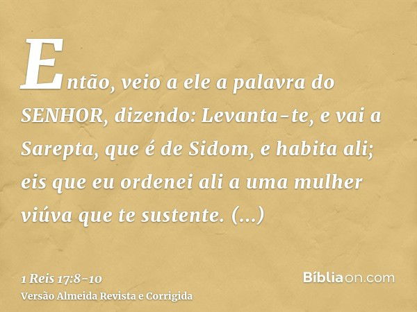 Então, veio a ele a palavra do SENHOR, dizendo:Levanta-te, e vai a Sarepta, que é de Sidom, e habita ali; eis que eu ordenei ali a uma mulher viúva que te suste