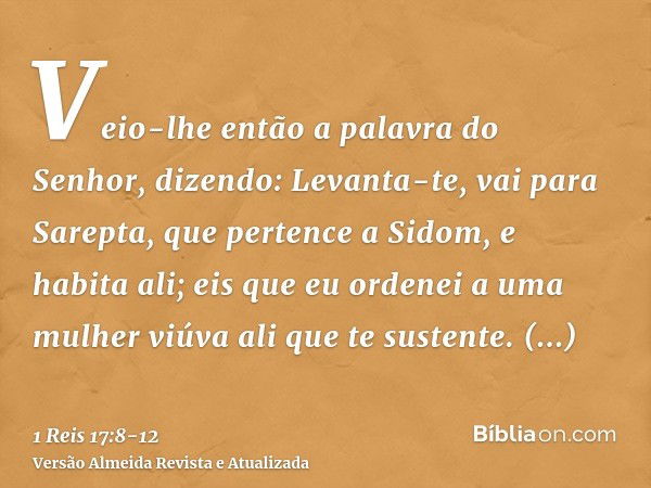 Veio-lhe então a palavra do Senhor, dizendo:Levanta-te, vai para Sarepta, que pertence a Sidom, e habita ali; eis que eu ordenei a uma mulher viúva ali que te s