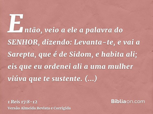 Então, veio a ele a palavra do SENHOR, dizendo:Levanta-te, e vai a Sarepta, que é de Sidom, e habita ali; eis que eu ordenei ali a uma mulher viúva que te suste