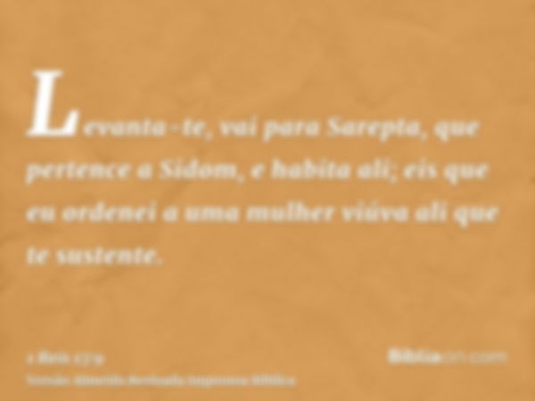 Levanta-te, vai para Sarepta, que pertence a Sidom, e habita ali; eis que eu ordenei a uma mulher viúva ali que te sustente.