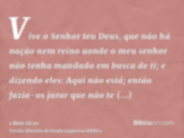 Vive o Senhor teu Deus, que não há nação nem reino aonde o meu senhor não tenha mandado em busca de ti; e dizendo eles: Aqui não está; então fazia-os jurar que 