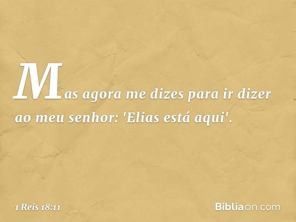 Mas agora me dizes para ir dizer ao meu senhor: 'Elias está aqui'. -- 1 Reis 18:11