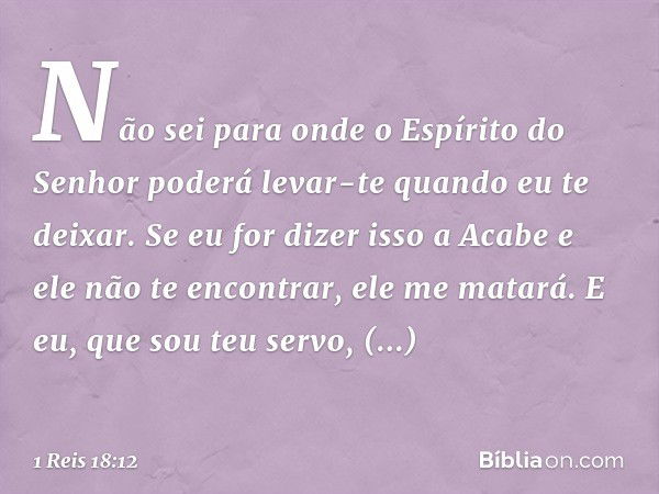 Não sei para onde o Espírito do Senhor poderá levar-te quando eu te deixar. Se eu for dizer isso a Acabe e ele não te encontrar, ele me matará. E eu, que sou te