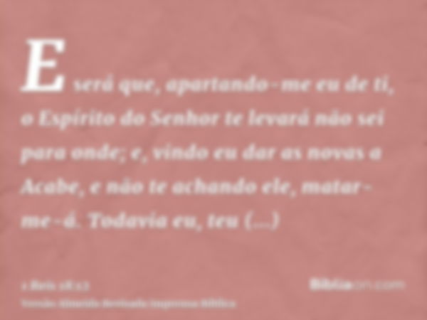 E será que, apartando-me eu de ti, o Espírito do Senhor te levará não sei para onde; e, vindo eu dar as novas a Acabe, e não te achando ele, matar-me-á. Todavia