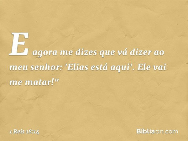 E agora me dizes que vá dizer ao meu senhor: 'Elias está aqui'. Ele vai me matar!" -- 1 Reis 18:14