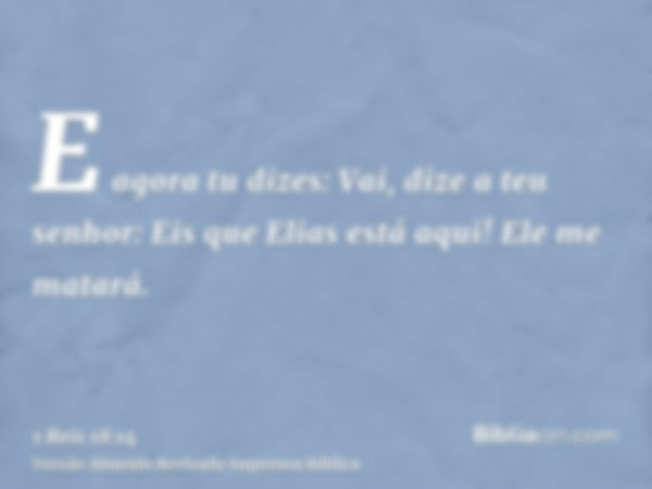 E agora tu dizes: Vai, dize a teu senhor: Eis que Elias está aqui! Ele me matará.