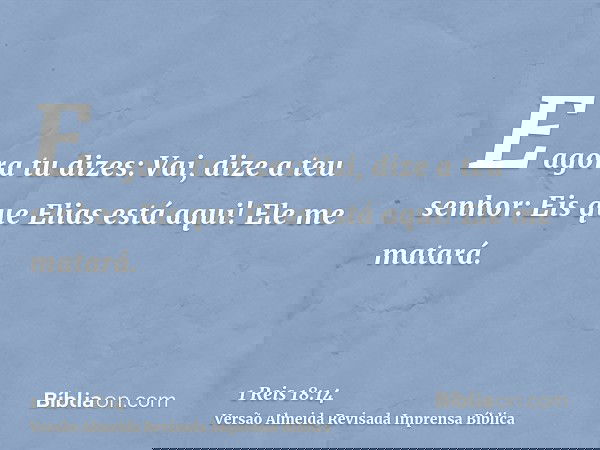 E agora tu dizes: Vai, dize a teu senhor: Eis que Elias está aqui! Ele me matará.