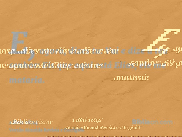 E, agora, dizes tu: Vai e dize a teu senhor: Eis que aqui está Elias; ele me mataria.