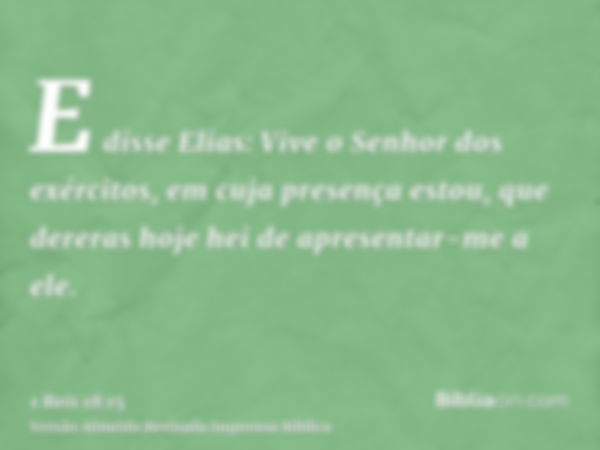 E disse Elias: Vive o Senhor dos exércitos, em cuja presença estou, que dereras hoje hei de apresentar-me a ele.