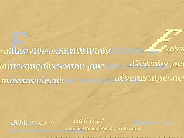 E disse Elias: Vive o SENHOR dos Exércitos, perante cuja face estou, que deveras hoje me mostrarei a ele.