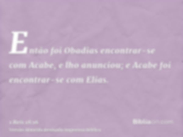 Então foi Obadias encontrar-se com Acabe, e lho anunciou; e Acabe foi encontrar-se com Elias.