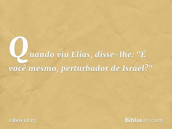 Quan­do viu Elias, disse-lhe: "É você mesmo, perturbador de Israel?" -- 1 Reis 18:17