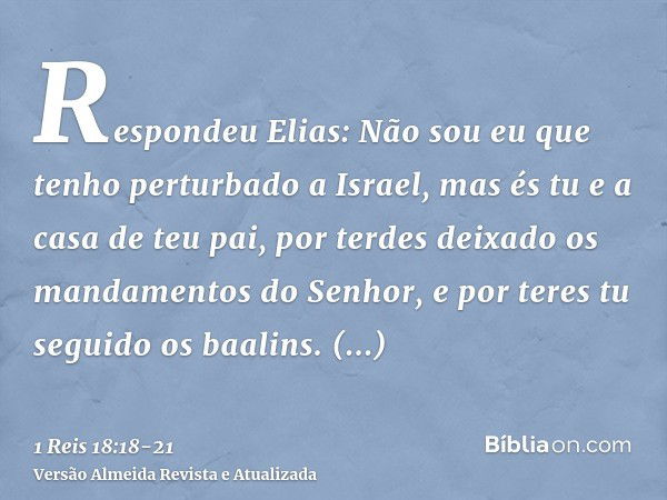 Respondeu Elias: Não sou eu que tenho perturbado a Israel, mas és tu e a casa de teu pai, por terdes deixado os mandamentos do Senhor, e por teres tu seguido os