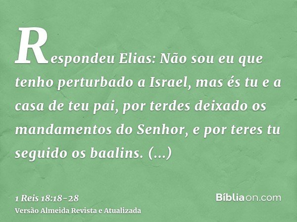 Respondeu Elias: Não sou eu que tenho perturbado a Israel, mas és tu e a casa de teu pai, por terdes deixado os mandamentos do Senhor, e por teres tu seguido os