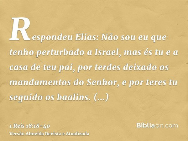 Respondeu Elias: Não sou eu que tenho perturbado a Israel, mas és tu e a casa de teu pai, por terdes deixado os mandamentos do Senhor, e por teres tu seguido os