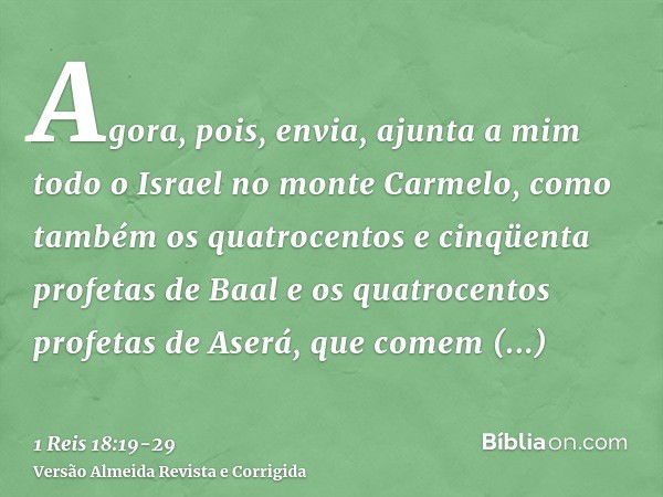 Agora, pois, envia, ajunta a mim todo o Israel no monte Carmelo, como também os quatrocentos e cinqüenta profetas de Baal e os quatrocentos profetas de Aserá, q