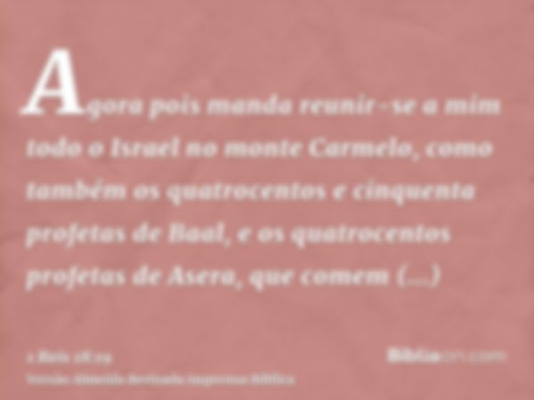 Agora pois manda reunir-se a mim todo o Israel no monte Carmelo, como também os quatrocentos e cinquenta profetas de Baal, e os quatrocentos profetas de Asera, 