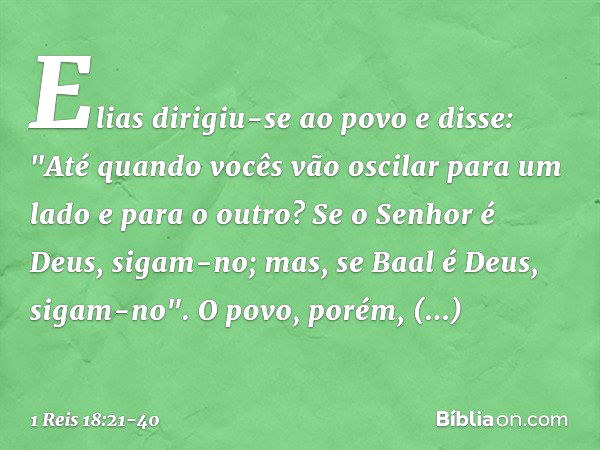 Elias dirigiu-se ao povo e disse: "Até quando vocês vão oscilar para um lado e para o outro? Se o Senhor é Deus, sigam-no; mas, se Baal é Deus, sigam-no".
O pov