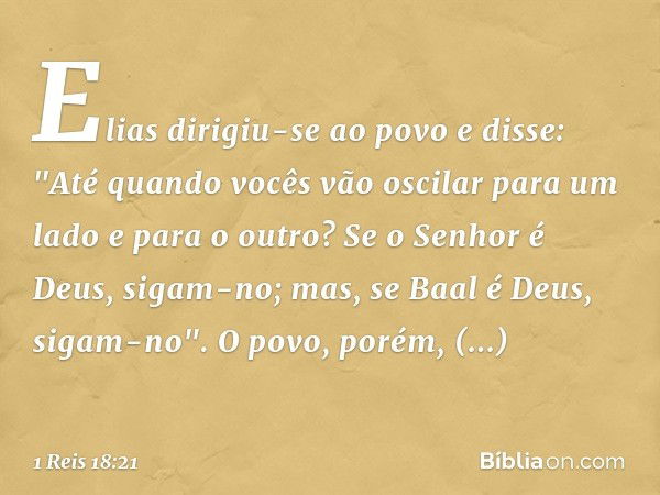 Elias dirigiu-se ao povo e disse: "Até quando vocês vão oscilar para um lado e para o outro? Se o Senhor é Deus, sigam-no; mas, se Baal é Deus, sigam-no".
O pov