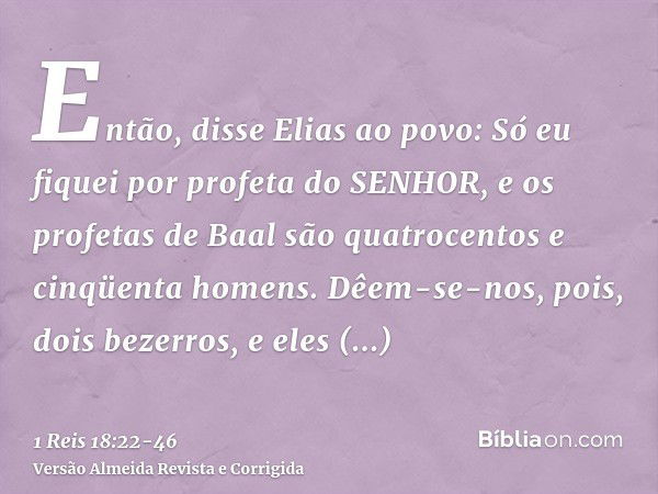 Então, disse Elias ao povo: Só eu fiquei por profeta do SENHOR, e os profetas de Baal são quatrocentos e cinqüenta homens.Dêem-se-nos, pois, dois bezerros, e el