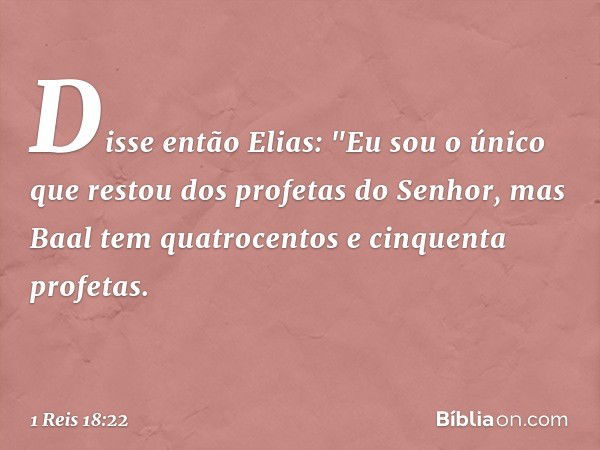 Disse então Elias: "Eu sou o único que restou dos profetas do Senhor, mas Baal tem quatrocentos e cinquenta profetas. -- 1 Reis 18:22