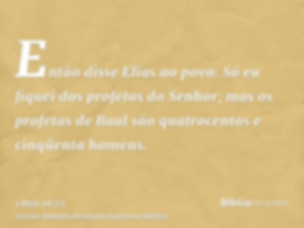 Então disse Elias ao povo: Só eu fiquei dos profetas do Senhor; mas os profetas de Baal são quatrocentos e cinqüenta homens.